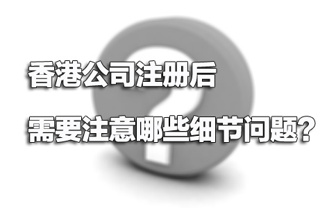 香港公司注冊后需要注意哪些細(xì)節(jié)問題？